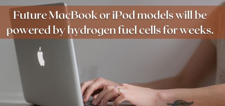 Future MacBook or iPod models will be powered by hydrogen fuel cells for weeks.