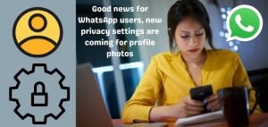 Good news for WhatsApp users, new privacy settings are coming for profile photos